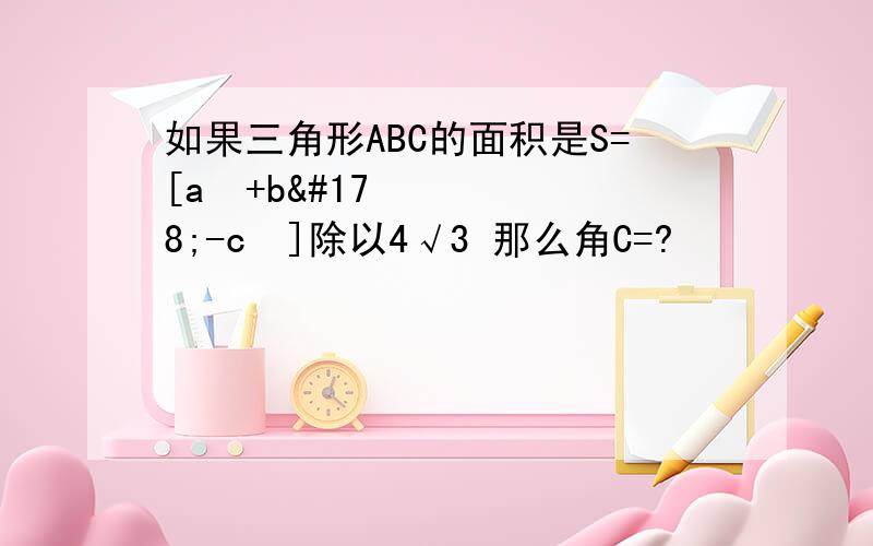 如果三角形ABC的面积是S=[a²+b²-c²]除以4√3 那么角C=?