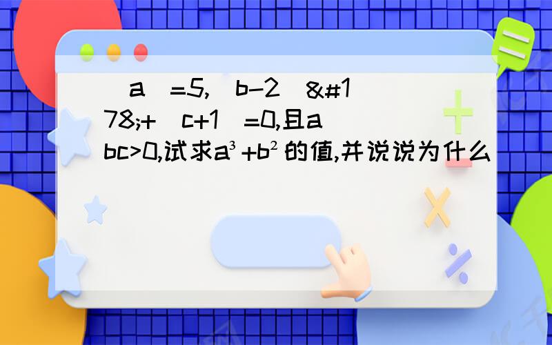 |a|=5,(b-2)²+|c+1|=0,且abc>0,试求a³+b²的值,并说说为什么