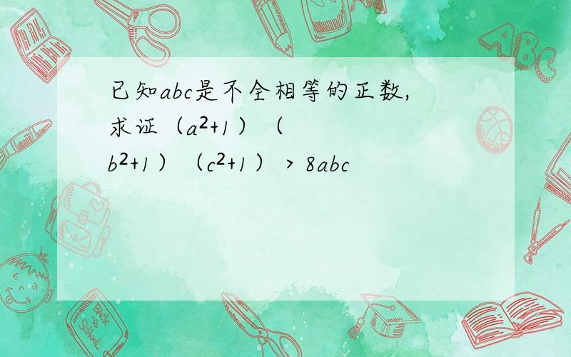 已知abc是不全相等的正数,求证（a²+1）（b²+1）（c²+1）＞8abc