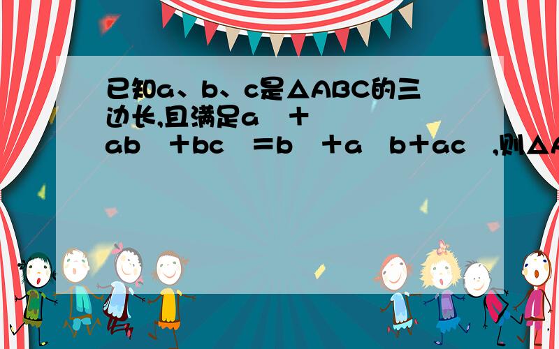 已知a、b、c是△ABC的三边长,且满足a³＋ab²＋bc²＝b³＋a²b＋ac²,则△ABC的形状是