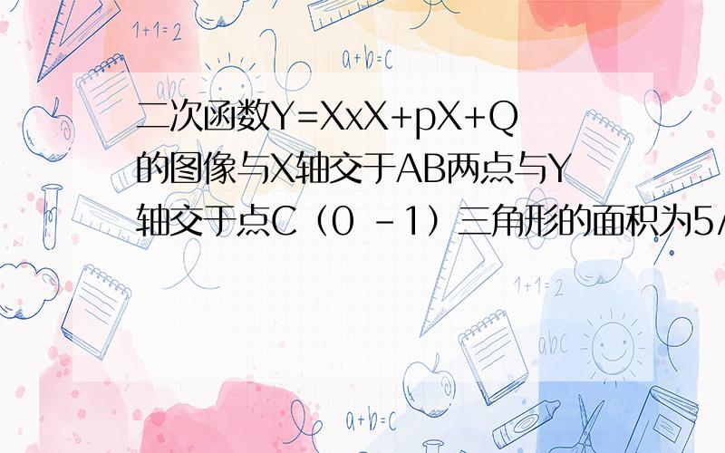 二次函数Y=XxX+pX+Q的图像与X轴交于AB两点与Y轴交于点C（0 -1）三角形的面积为5/4