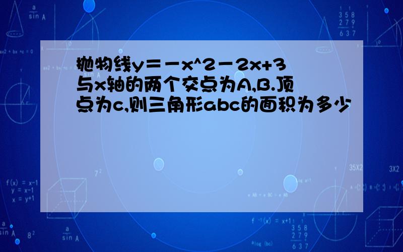 抛物线y＝－x^2－2x+3与x轴的两个交点为A,B.顶点为c,则三角形abc的面积为多少