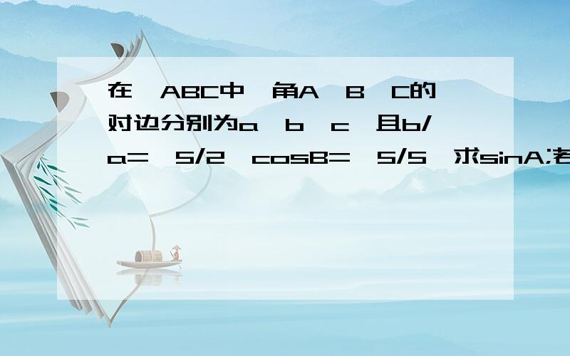 在△ABC中,角A,B,C的对边分别为a,b,c,且b/a=√5/2,cosB=√5/5,求sinA;若c=5求三角形面积