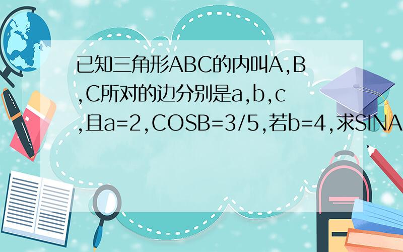 已知三角形ABC的内叫A,B,C所对的边分别是a,b,c,且a=2,COSB=3/5,若b=4,求SINA的值(2)三角形ABC的面积是4,求b,c值SinB=4/5，sinA =2/5 别只是抄别人的行么？