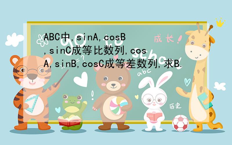 ABC中,sinA,cosB,sinC成等比数列,cosA,sinB,cosC成等差数列,求B.