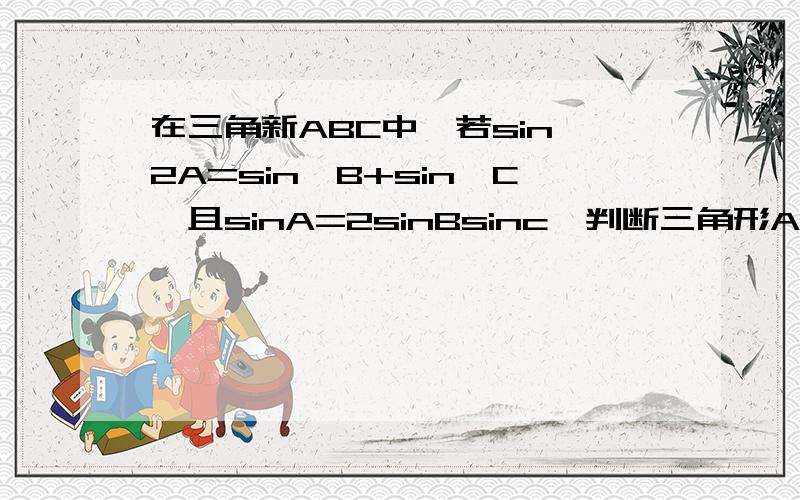 在三角新ABC中,若sin^2A=sin^B+sin^C,且sinA=2sinBsinc,判断三角形ABC的形状