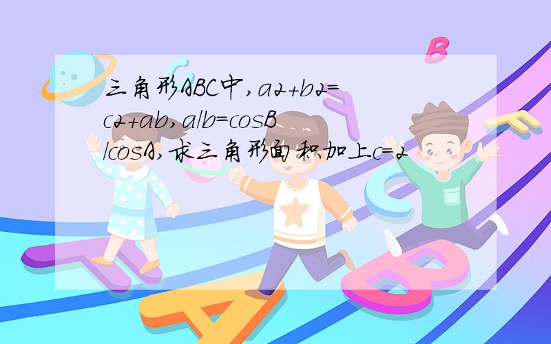 三角形ABC中,a2+b2=c2+ab,a/b=cosB/cosA,求三角形面积加上c=2