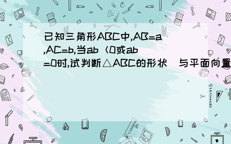 已知三角形ABC中,AB=a,AC=b,当ab＜0或ab=0时,试判断△ABC的形状（与平面向量的数量积有关）