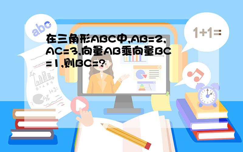 在三角形ABC中,AB=2,AC=3,向量AB乘向量BC=1,则BC=?