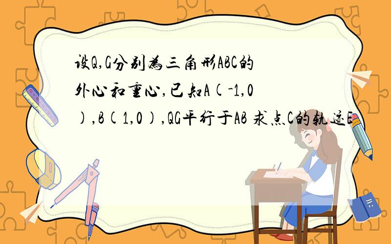 设Q,G分别为三角形ABC的外心和重心,已知A(-1,0),B(1,0),QG平行于AB 求点C的轨迹E