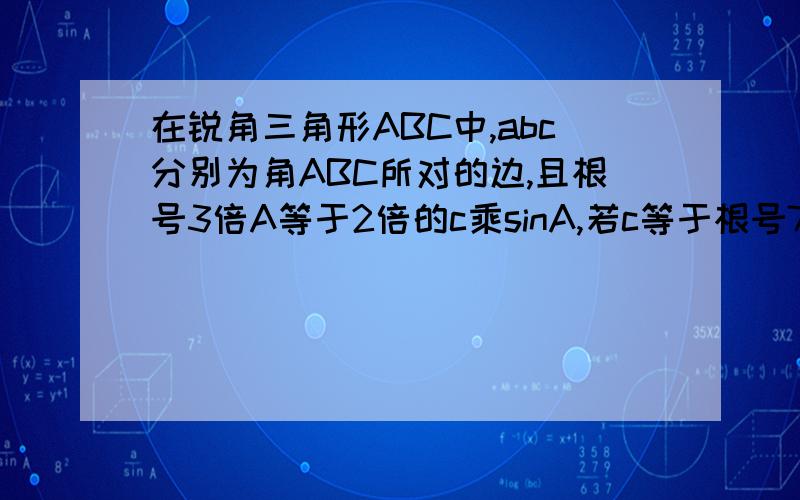 在锐角三角形ABC中,abc分别为角ABC所对的边,且根号3倍A等于2倍的c乘sinA,若c等于根号7,三角形ABC的面积为2分之3倍根号3,求a+b的值