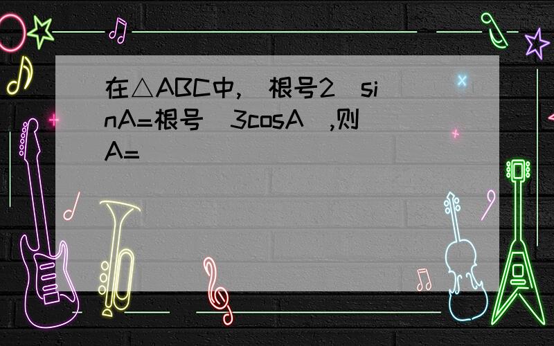 在△ABC中,(根号2)sinA=根号(3cosA),则A=