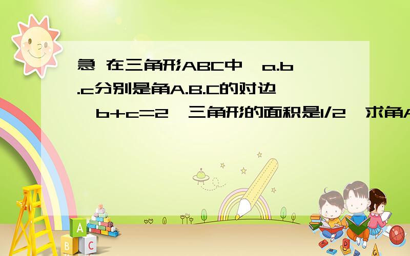 急 在三角形ABC中,a.b.c分别是角A.B.C的对边,b+c=2,三角形的面积是1/2,求角A的最大值?均值不等式取等于的时候应该是最小值啊 怎么可以算最大值？