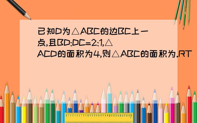 已知D为△ABC的边BC上一点,且BD:DC=2:1,△ACD的面积为4,则△ABC的面积为.RT