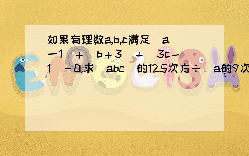 如果有理数a,b,c满足|a一1|＋|b＋3|＋|3c－1|＝0,求（abc）的125次方÷（a的9次方Xb的3次方Xc的2次方）的值.