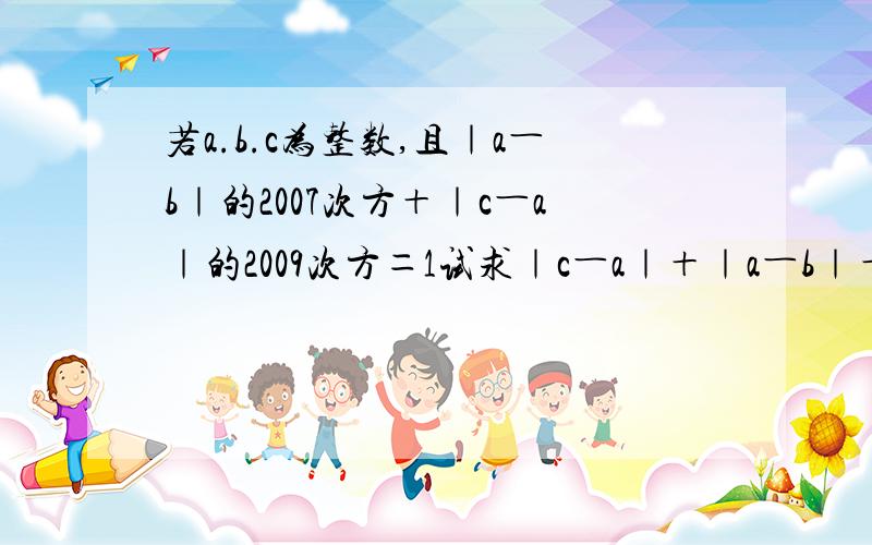 若a.b.c为整数,且｜a―b｜的2007次方＋｜c―a｜的2009次方＝1试求｜c―a｜＋｜a―b｜＋｜b―c｜的值