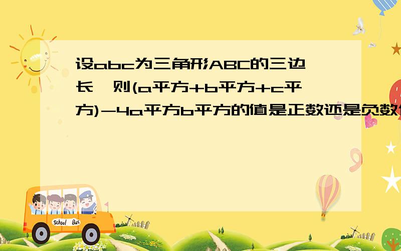 设abc为三角形ABC的三边长,则(a平方+b平方+c平方)-4a平方b平方的值是正数还是负数代数式错了，为(a平方+b平方+c平方)平方-4a平方b平方