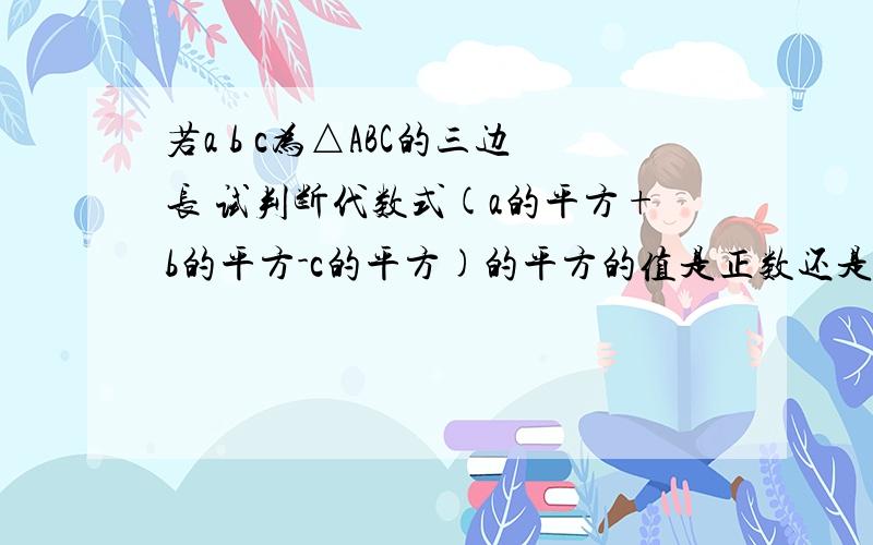 若a b c为△ABC的三边长 试判断代数式(a的平方+b的平方-c的平方)的平方的值是正数还是负数