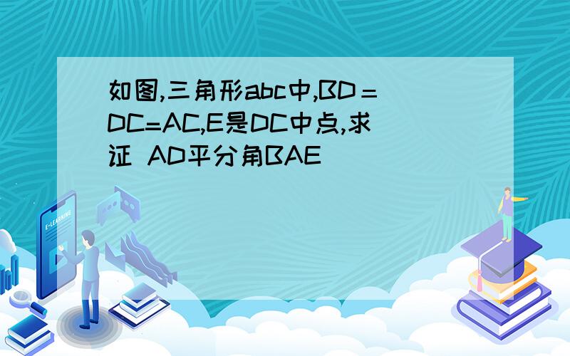 如图,三角形abc中,BD＝DC=AC,E是DC中点,求证 AD平分角BAE