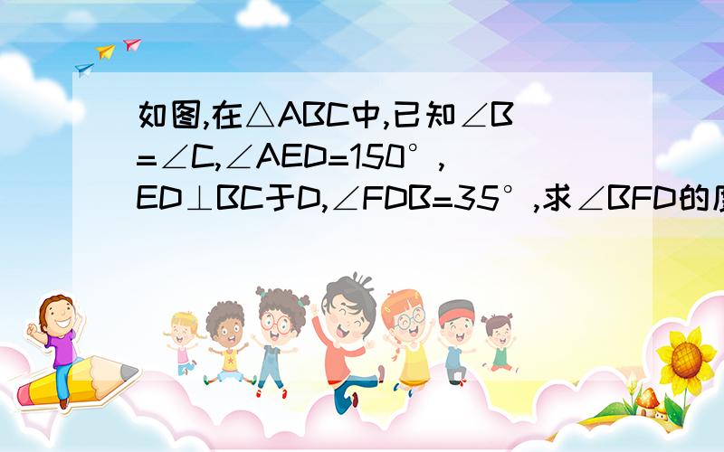 如图,在△ABC中,已知∠B=∠C,∠AED=150°,ED⊥BC于D,∠FDB=35°,求∠BFD的度数