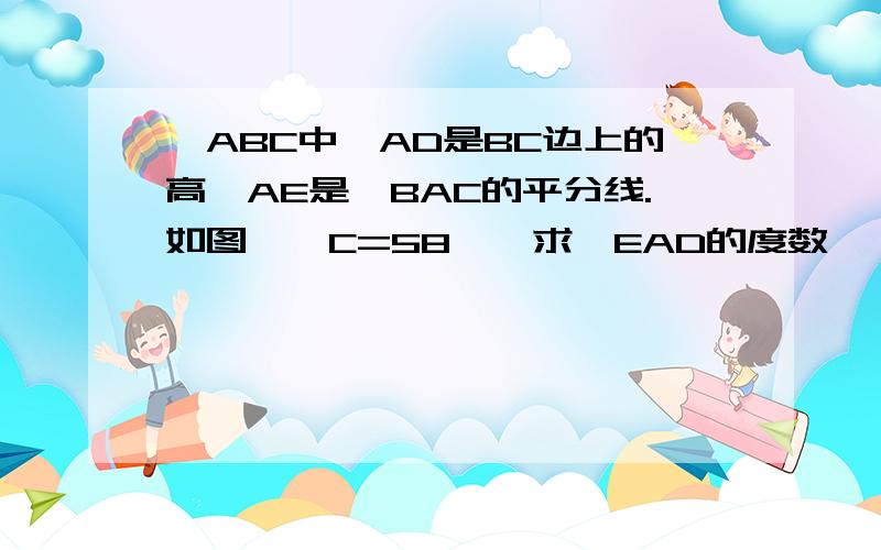 △ABC中,AD是BC边上的高,AE是∠BAC的平分线.如图,∠C=58°,求∠EAD的度数