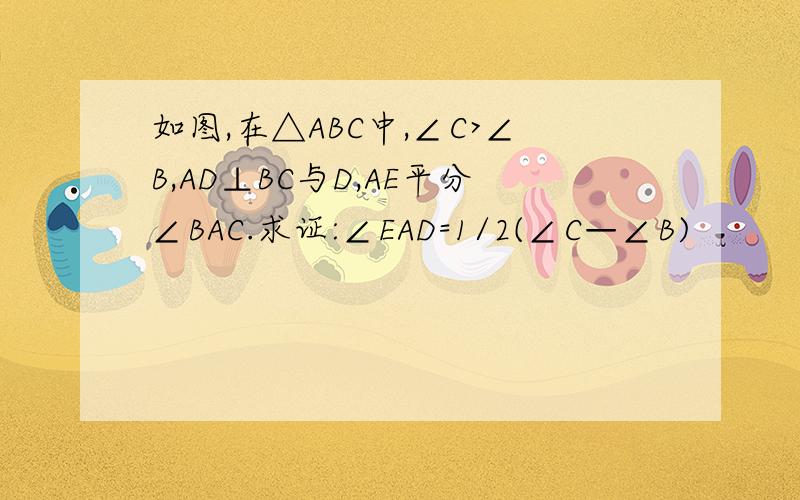 如图,在△ABC中,∠C>∠B,AD⊥BC与D,AE平分∠BAC.求证:∠EAD=1/2(∠C—∠B)