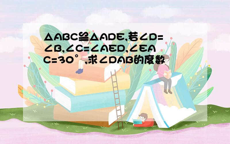 △ABC≌△ADE,若∠D=∠B,∠C=∠AED,∠EAC=30°,求∠DAB的度数