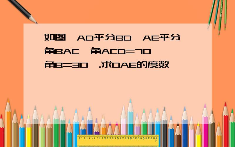 如图,AD平分BD,AE平分角BAC,角ACD=70°,角B=30°.求DAE的度数