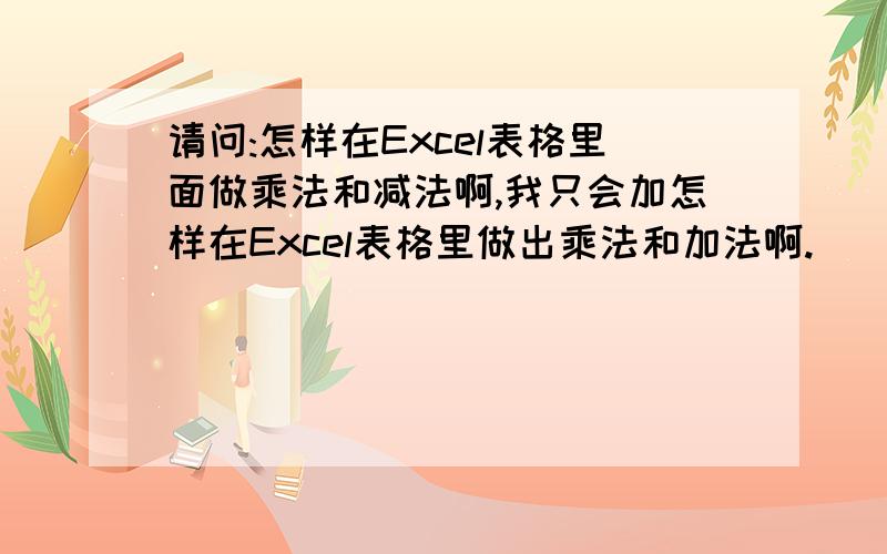 请问:怎样在Excel表格里面做乘法和减法啊,我只会加怎样在Excel表格里做出乘法和加法啊.