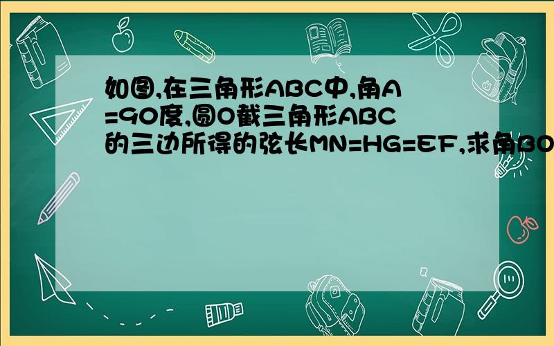 如图,在三角形ABC中,角A=90度,圆O截三角形ABC的三边所得的弦长MN=HG=EF,求角BOC的度数