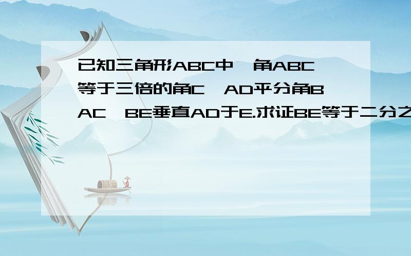 已知三角形ABC中,角ABC等于三倍的角C,AD平分角BAC,BE垂直AD于E.求证BE等于二分之一(Ac减AB)没有图