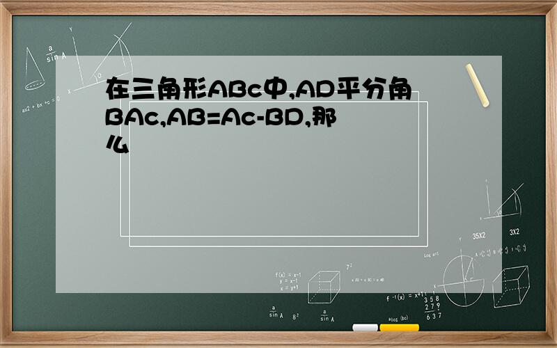 在三角形ABc中,AD平分角BAc,AB=Ac-BD,那么