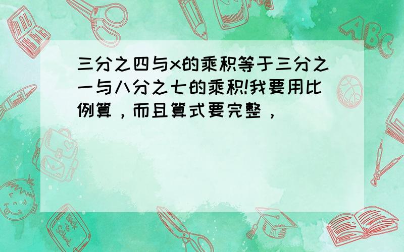 三分之四与x的乘积等于三分之一与八分之七的乘积!我要用比例算，而且算式要完整，