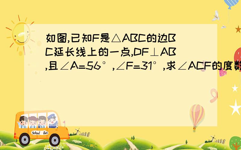 如图,已知F是△ABC的边BC延长线上的一点,DF⊥AB,且∠A=56°,∠F=31°,求∠ACF的度数