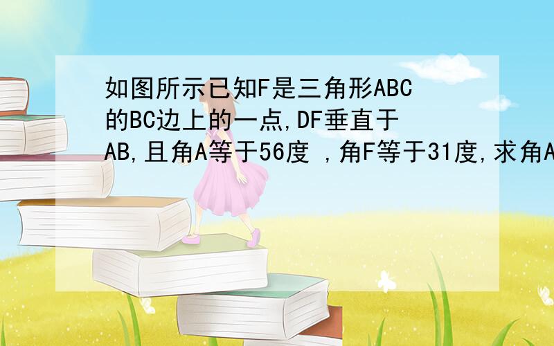 如图所示已知F是三角形ABC的BC边上的一点,DF垂直于AB,且角A等于56度 ,角F等于31度,求角ACF的度数