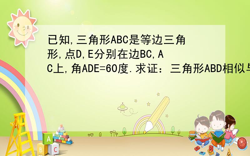 已知,三角形ABC是等边三角形,点D,E分别在边BC,AC上,角ADE=60度.求证：三角形ABD相似与三角形DCE