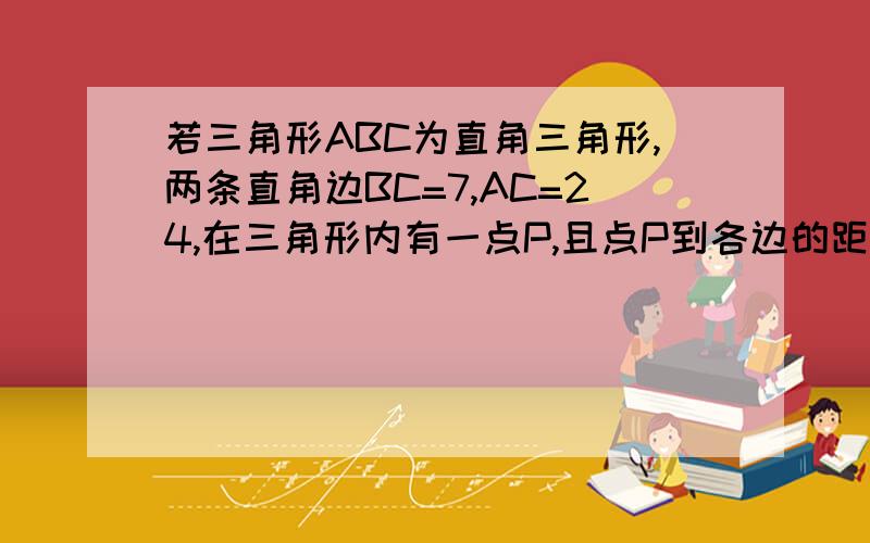 若三角形ABC为直角三角形,两条直角边BC=7,AC=24,在三角形内有一点P,且点P到各边的距离相等,则这个距离是多少?