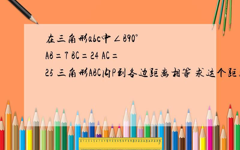 在三角形abc中∠B90° AB=7 BC=24 AC=25 三角形ABC内P到各边距离相等 求这个距离