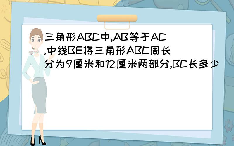 三角形ABC中,AB等于AC,中线BE将三角形ABC周长分为9厘米和12厘米两部分,BC长多少