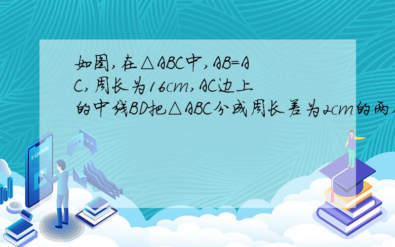 如图,在△ABC中,AB=AC,周长为16cm,AC边上的中线BD把△ABC分成周长差为2cm的两个三角形,求△ABC各边的长