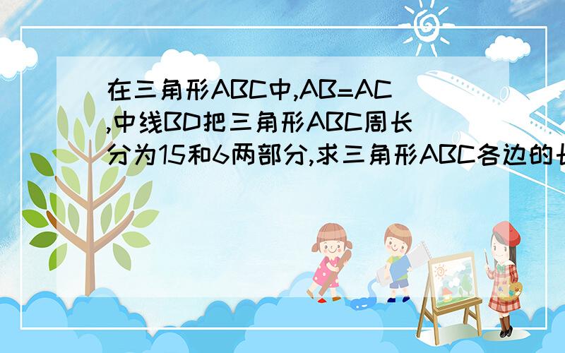 在三角形ABC中,AB=AC,中线BD把三角形ABC周长分为15和6两部分,求三角形ABC各边的长