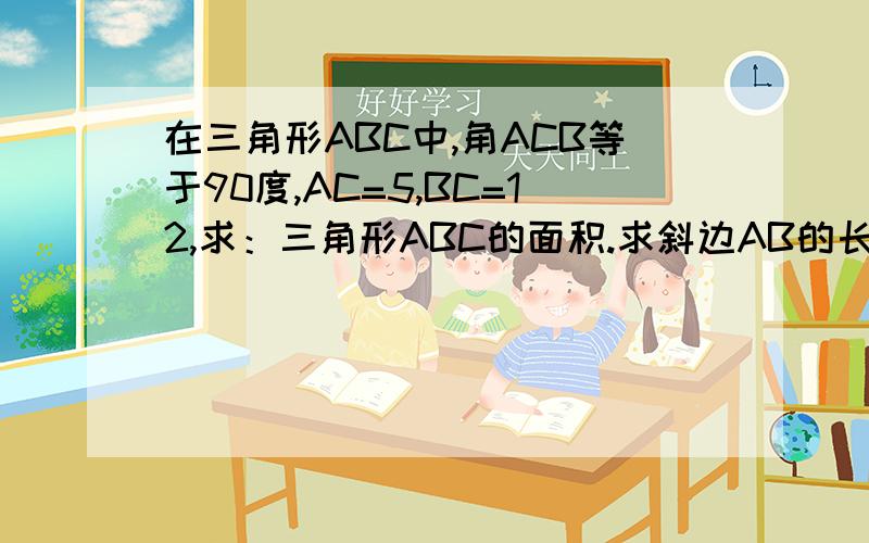 在三角形ABC中,角ACB等于90度,AC=5,BC=12,求：三角形ABC的面积.求斜边AB的长度.求高CD的长度