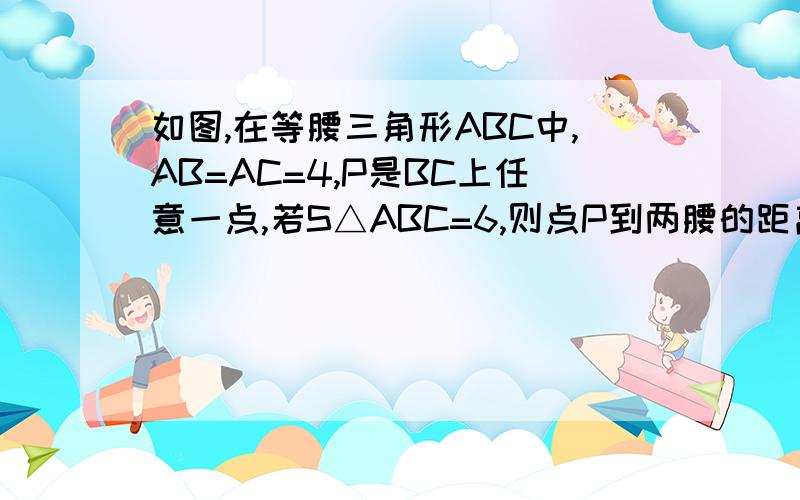 如图,在等腰三角形ABC中,AB=AC=4,P是BC上任意一点,若S△ABC=6,则点P到两腰的距离之和等于多少?