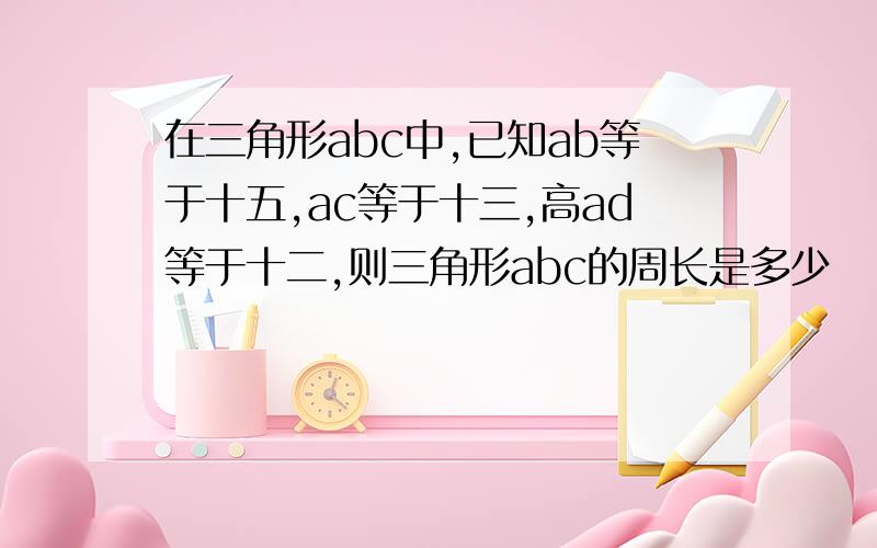 在三角形abc中,已知ab等于十五,ac等于十三,高ad等于十二,则三角形abc的周长是多少