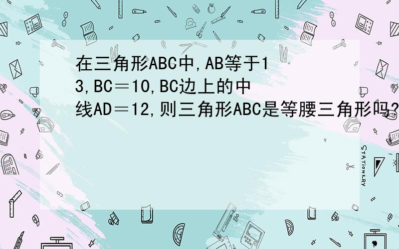 在三角形ABC中,AB等于13,BC＝10,BC边上的中线AD＝12,则三角形ABC是等腰三角形吗?说明理由