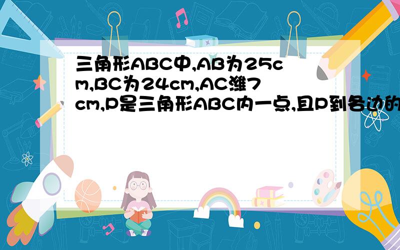 三角形ABC中,AB为25cm,BC为24cm,AC潍7cm,P是三角形ABC内一点,且P到各边的距离都相等,求这个距离