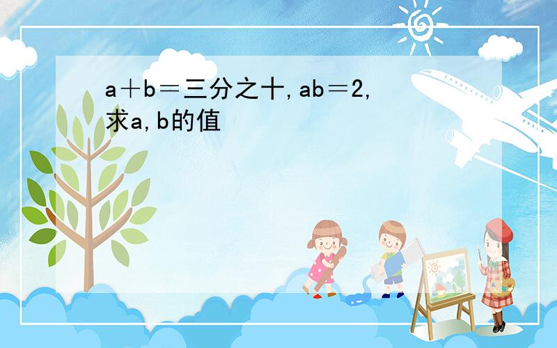 a＋b＝三分之十,ab＝2,求a,b的值