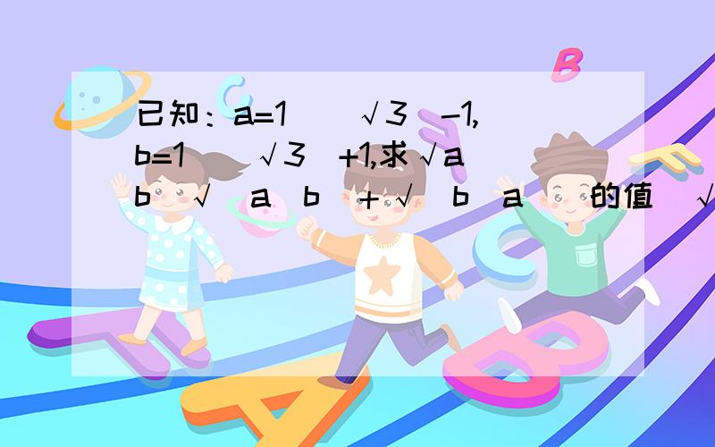 已知：a=1／(√3)-1,b=1／(√3)+1,求√ab[√(a／b)＋√(b／a)]的值（√3）代表根号3,√(a／b)代表b分子a开根号.