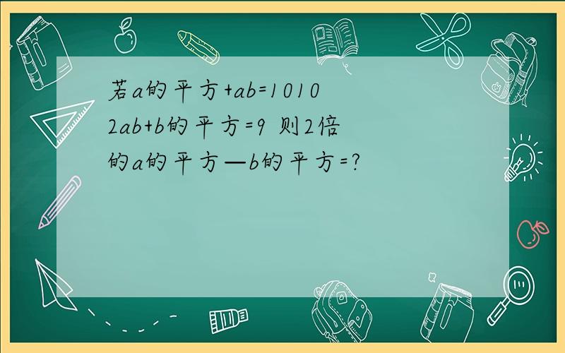 若a的平方+ab=1010 2ab+b的平方=9 则2倍的a的平方—b的平方=?