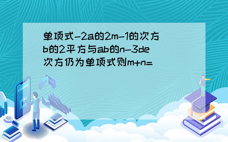 单项式-2a的2m-1的次方b的2平方与ab的n-3de次方仍为单项式则m+n=